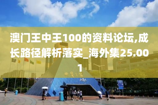 澳门王中王100的资料论坛,成长路径解析落实_海外集25.001