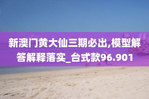 新澳门黄大仙三期必出,模型解答解释落实_台式款96.901