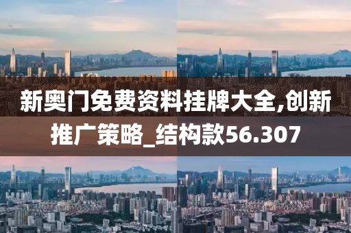 新奥门免费资料挂牌大全,创新推广策略_结构款56.307