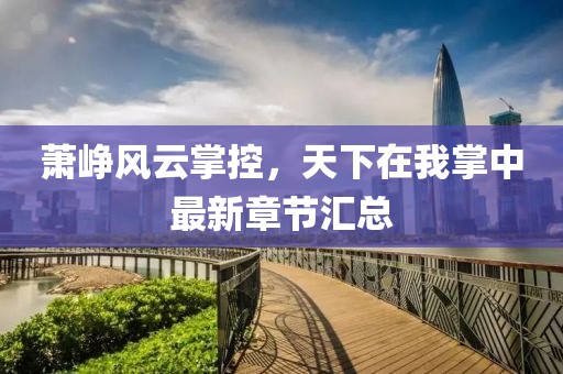 萧峥风云掌控，天下在我掌中最新章节汇总