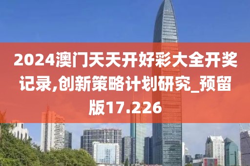 2024澳门天天开好彩大全开奖记录,创新策略计划研究_预留版17.226