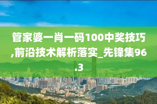 管家婆一肖一码100中奖技巧,前沿技术解析落实_先锋集96.3