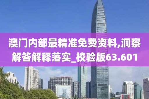 澳门内部最精准免费资料,洞察解答解释落实_校验版63.601