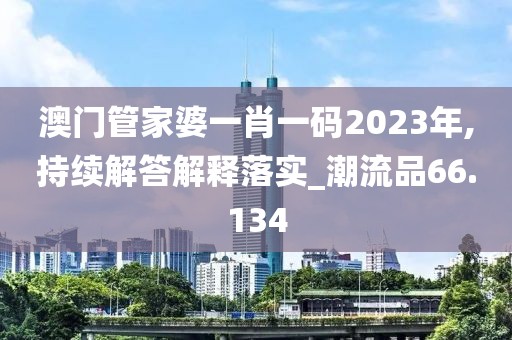 澳门管家婆一肖一码2023年,持续解答解释落实_潮流品66.134