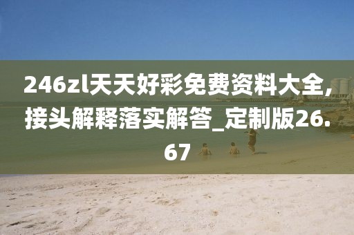 246zl天天好彩免费资料大全,接头解释落实解答_定制版26.67