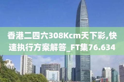 香港二四六308Kcm天下彩,快速执行方案解答_FT集76.634