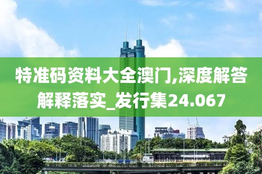 特准码资料大全澳门,深度解答解释落实_发行集24.067