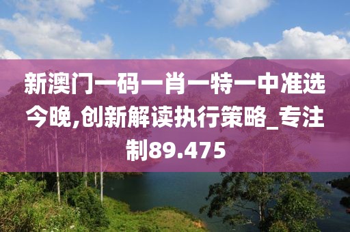 新澳门一码一肖一特一中准选今晚,创新解读执行策略_专注制89.475