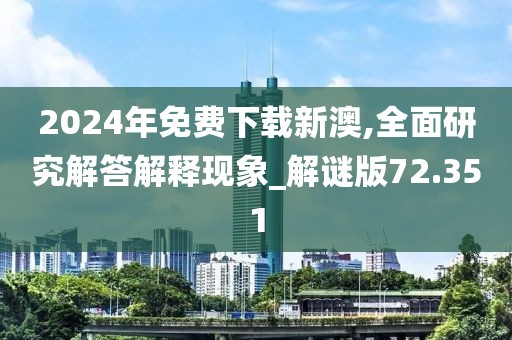 2024年免费下载新澳,全面研究解答解释现象_解谜版72.351