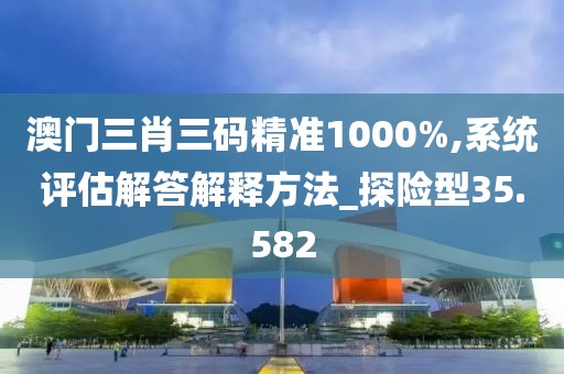 澳门三肖三码精准1000%,系统评估解答解释方法_探险型35.582