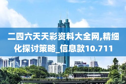 二四六天天彩资料大全网,精细化探讨策略_信息款10.711