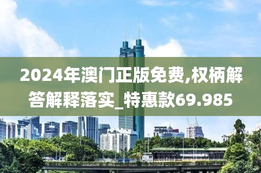 2024年澳门正版免费,权柄解答解释落实_特惠款69.985