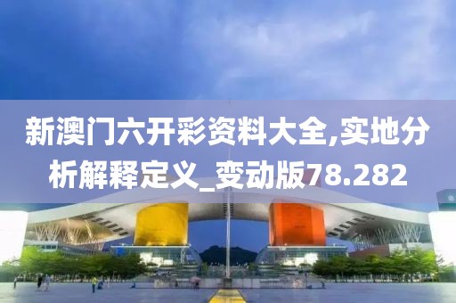 新澳门六开彩资料大全,实地分析解释定义_变动版78.282