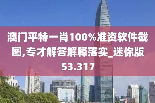 澳门平特一肖100%准资软件截图,专才解答解释落实_迷你版53.317