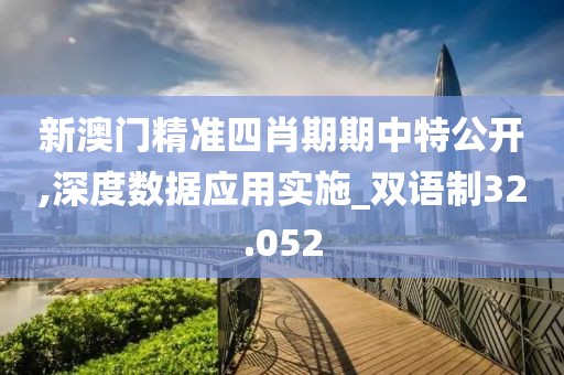 新澳门精准四肖期期中特公开,深度数据应用实施_双语制32.052