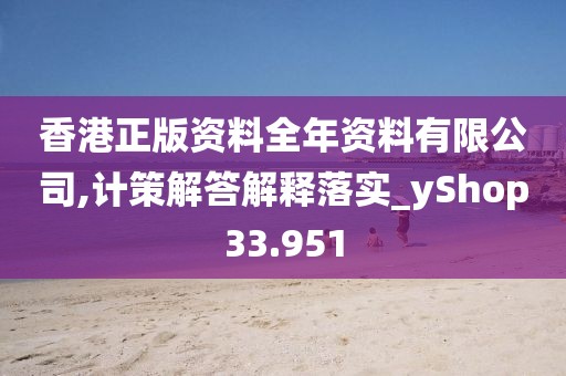 香港正版资料全年资料有限公司,计策解答解释落实_yShop33.951