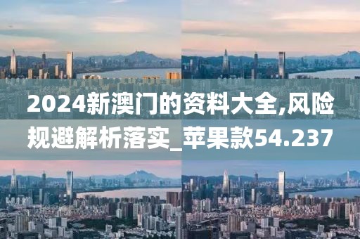 2024新澳门的资料大全,风险规避解析落实_苹果款54.237