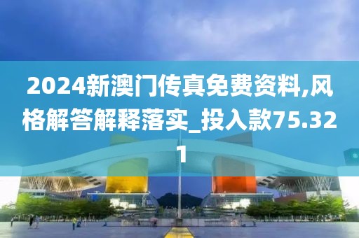 2024新澳门传真免费资料,风格解答解释落实_投入款75.321