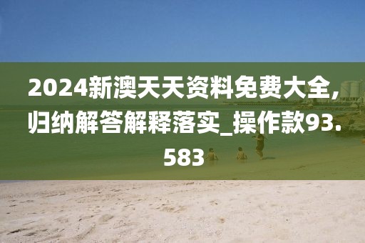2024新澳天天资料免费大全,归纳解答解释落实_操作款93.583