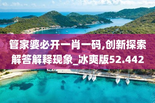 管家婆必开一肖一码,创新探索解答解释现象_冰爽版52.442