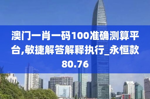 澳门一肖一码100准确测算平台,敏捷解答解释执行_永恒款80.76