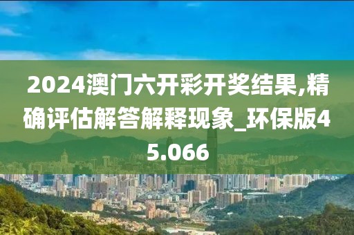 2024澳门六开彩开奖结果,精确评估解答解释现象_环保版45.066