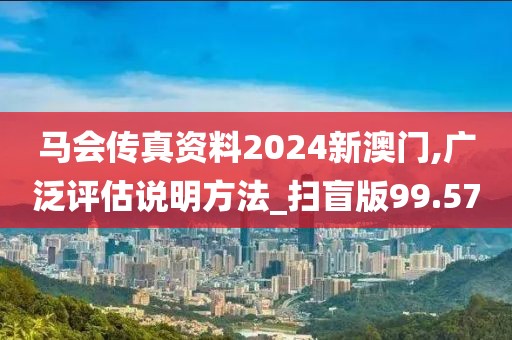 马会传真资料2024新澳门,广泛评估说明方法_扫盲版99.57
