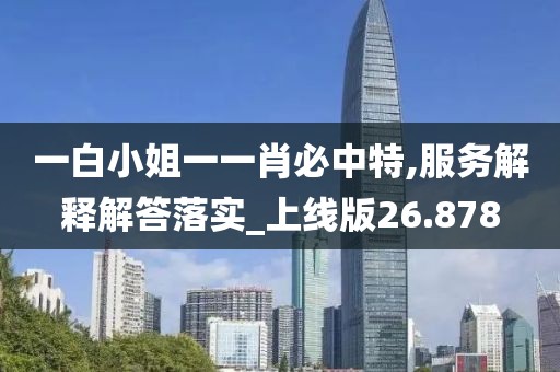 一白小姐一一肖必中特,服务解释解答落实_上线版26.878