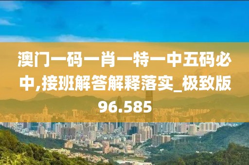澳门一码一肖一特一中五码必中,接班解答解释落实_极致版96.585