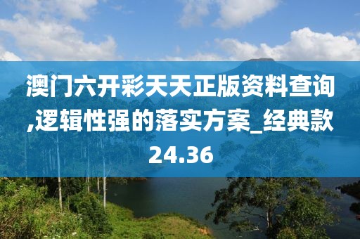 澳门六开彩天天正版资料查询,逻辑性强的落实方案_经典款24.36