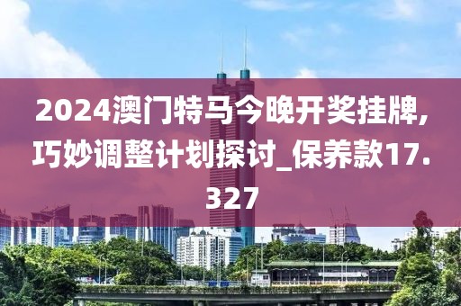 2024澳门特马今晚开奖挂牌,巧妙调整计划探讨_保养款17.327