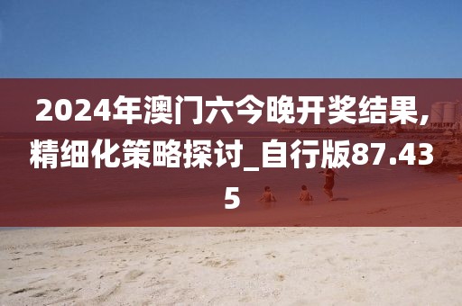 2024年澳门六今晚开奖结果,精细化策略探讨_自行版87.435