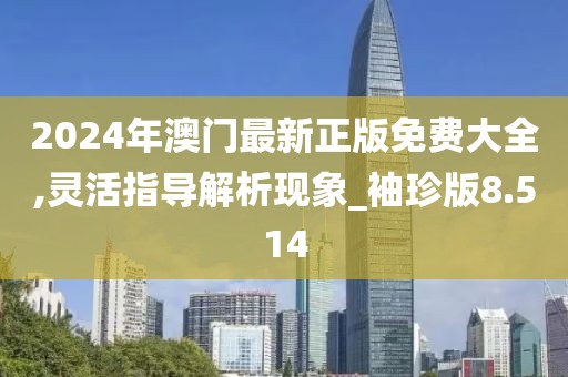 2024年澳门最新正版免费大全,灵活指导解析现象_袖珍版8.514