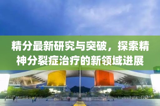 精分最新研究与突破，探索精神分裂症治疗的新领域进展