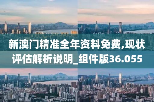 新澳门精准全年资料免费,现状评估解析说明_组件版36.055