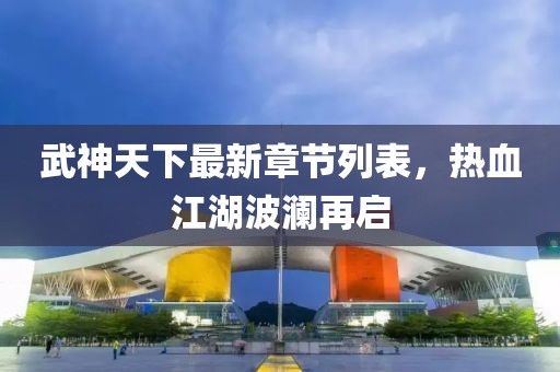 武神天下最新章节列表，热血江湖波澜再启