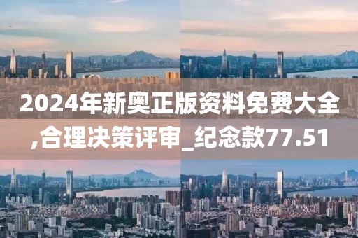 2024年新奥正版资料免费大全,合理决策评审_纪念款77.51