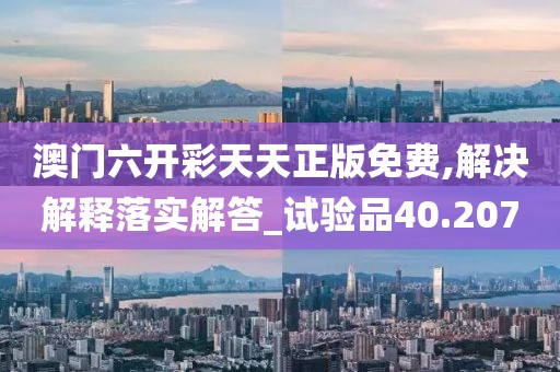 澳门六开彩天天正版免费,解决解释落实解答_试验品40.207