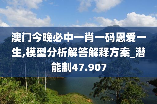 澳门今晚必中一肖一码恩爱一生,模型分析解答解释方案_潜能制47.907