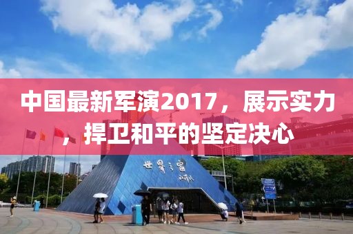 中国最新军演2017，展示实力，捍卫和平的坚定决心