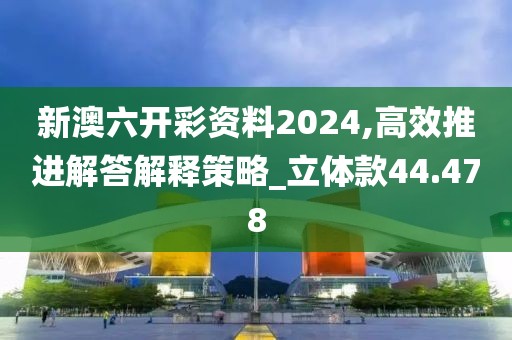 新澳六开彩资料2024,高效推进解答解释策略_立体款44.478