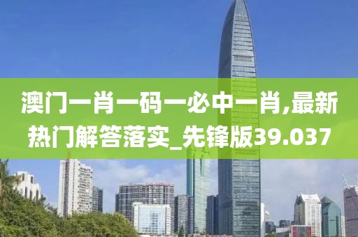 澳门一肖一码一必中一肖,最新热门解答落实_先锋版39.037