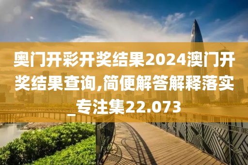 奥门开彩开奖结果2024澳门开奖结果查询,简便解答解释落实_专注集22.073