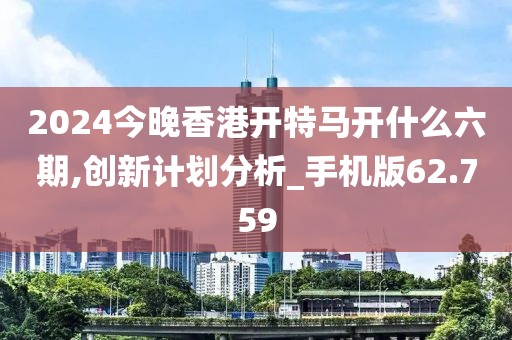 2024今晚香港开特马开什么六期,创新计划分析_手机版62.759