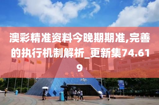 澳彩精准资料今晚期期准,完善的执行机制解析_更新集74.619