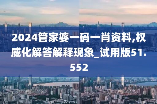 2024管家婆一码一肖资料,权威化解答解释现象_试用版51.552