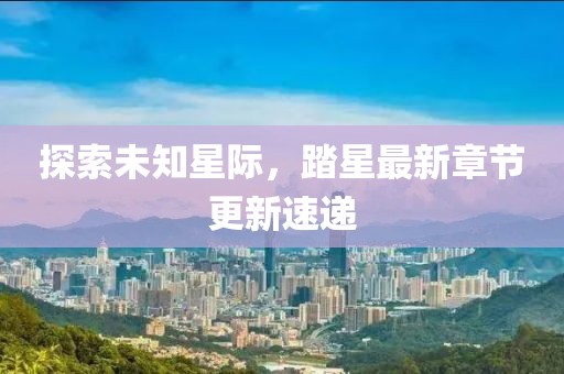 探索未知星际，踏星最新章节更新速递