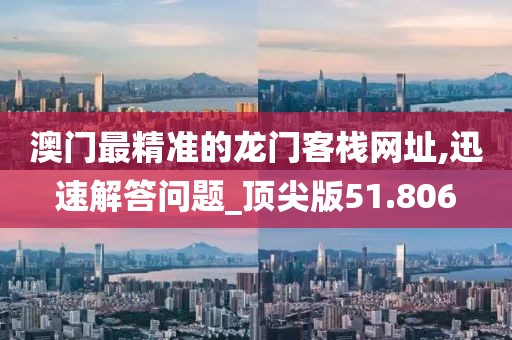 澳门最精准的龙门客栈网址,迅速解答问题_顶尖版51.806