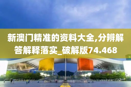 新澳门精准的资料大全,分辨解答解释落实_破解版74.468