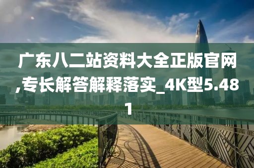 广东八二站资料大全正版官网,专长解答解释落实_4K型5.481